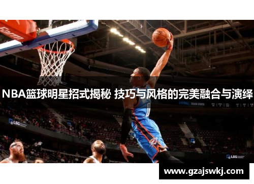 NBA篮球明星招式揭秘 技巧与风格的完美融合与演绎