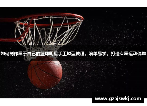 如何制作属于自己的篮球明星手工模型教程，简单易学，打造专属运动偶像